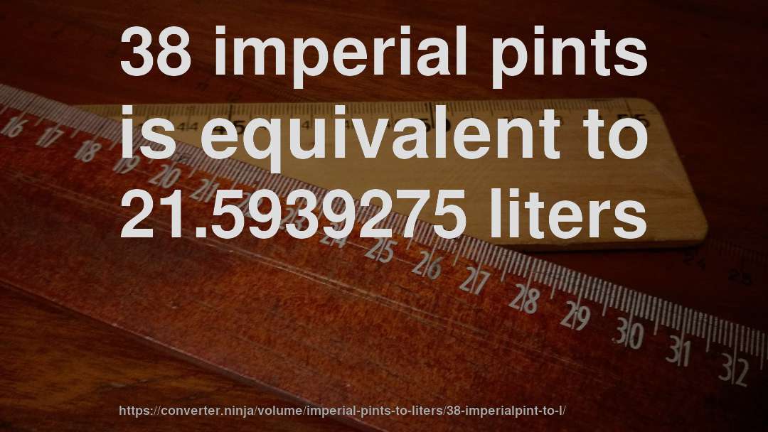 38 imperial pints is equivalent to 21.5939275 liters