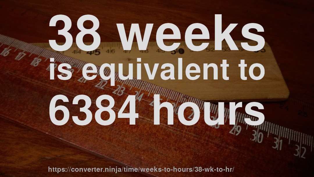 38 weeks is equivalent to 6384 hours