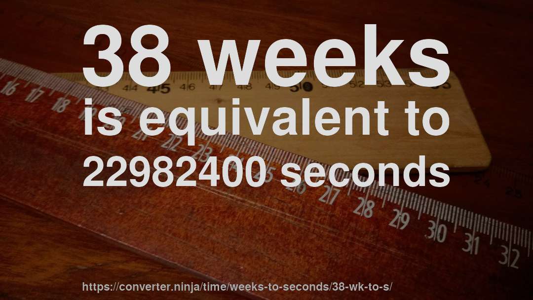 38 weeks is equivalent to 22982400 seconds