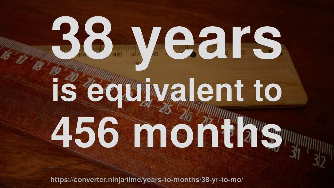 38 years is equivalent to 456 months