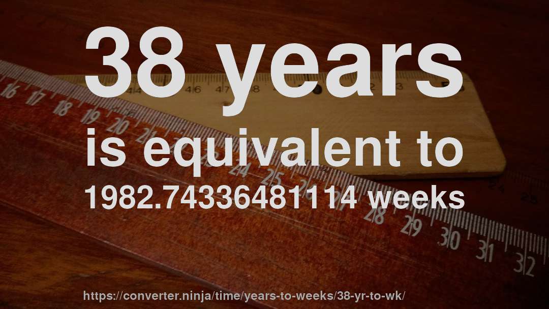 38 years is equivalent to 1982.74336481114 weeks