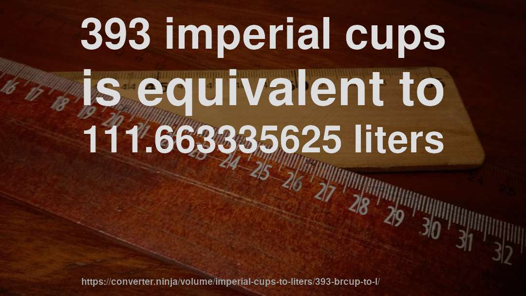 393 imperial cups is equivalent to 111.663335625 liters