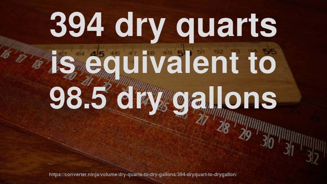 394 dry quarts is equivalent to 98.5 dry gallons