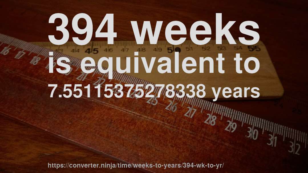 394 weeks is equivalent to 7.55115375278338 years