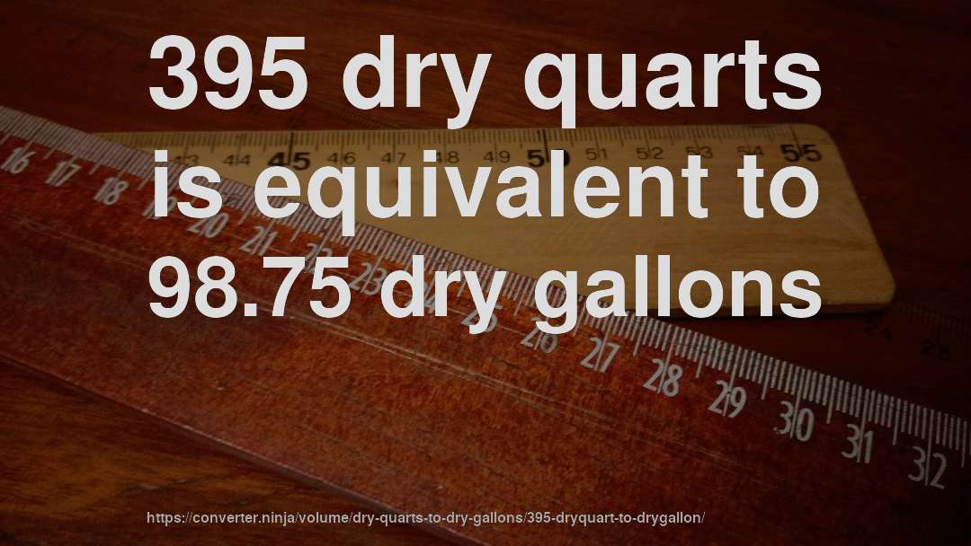 395 dry quarts is equivalent to 98.75 dry gallons
