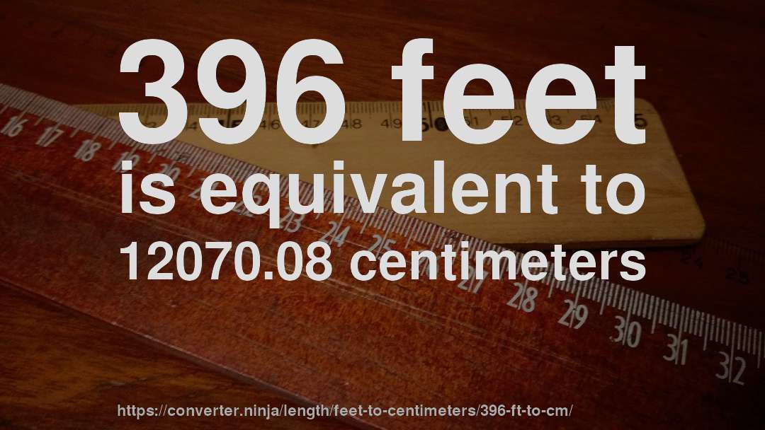 396 feet is equivalent to 12070.08 centimeters