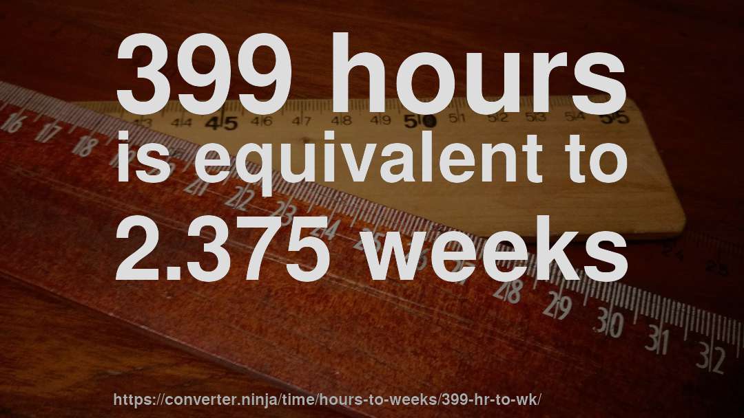 399 hours is equivalent to 2.375 weeks