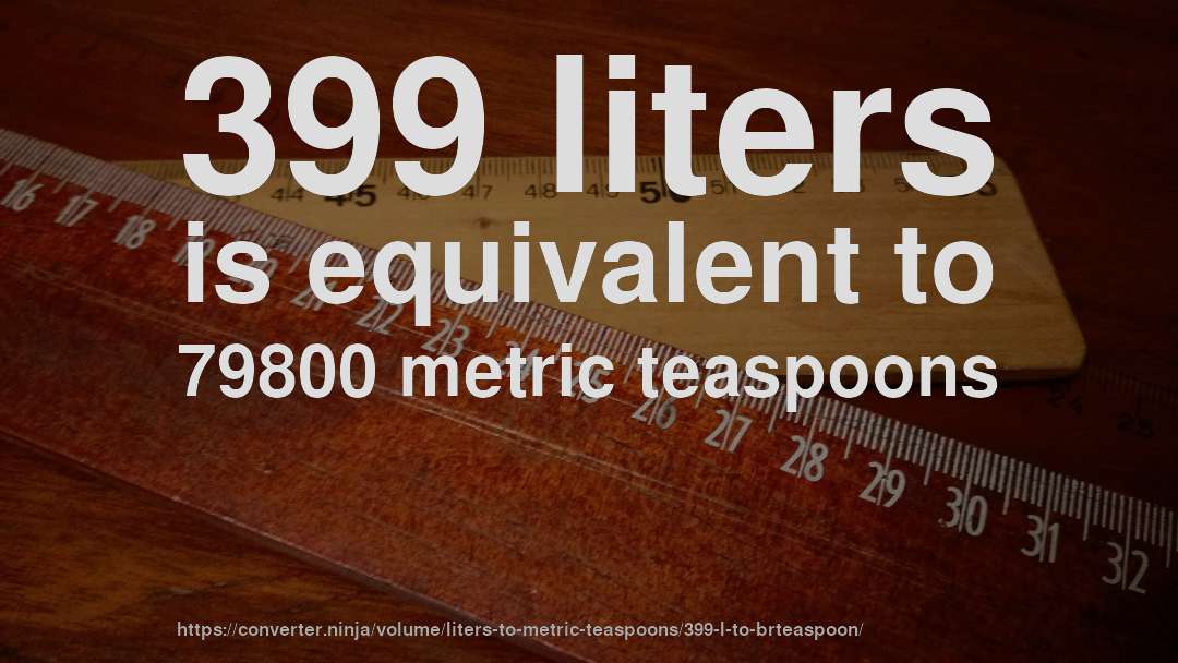 399 liters is equivalent to 79800 metric teaspoons