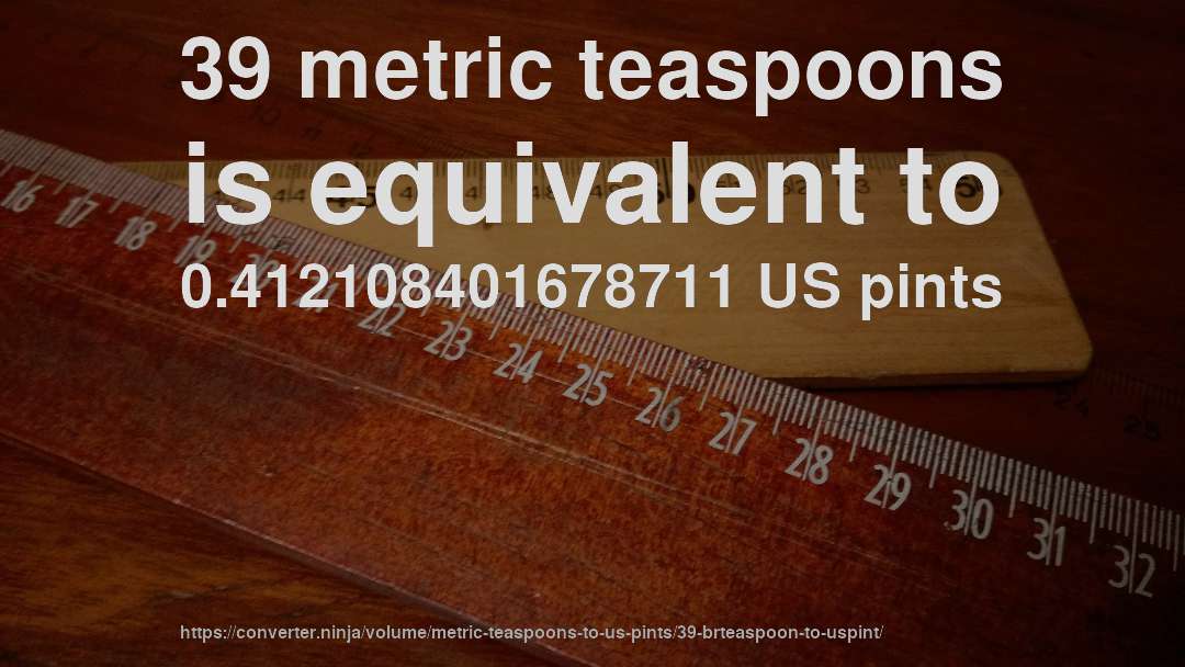 39 metric teaspoons is equivalent to 0.412108401678711 US pints