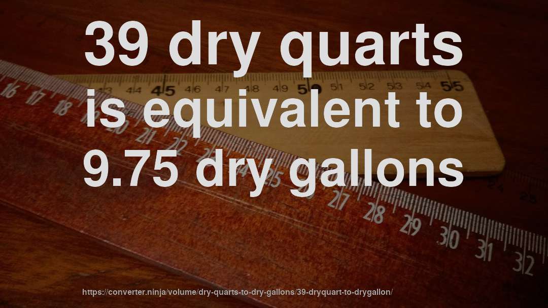 39 dry quarts is equivalent to 9.75 dry gallons
