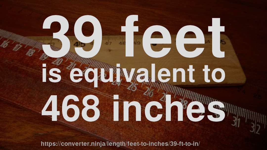 39 feet is equivalent to 468 inches