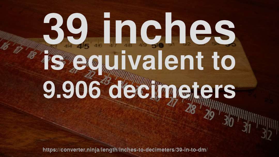 39 inches is equivalent to 9.906 decimeters