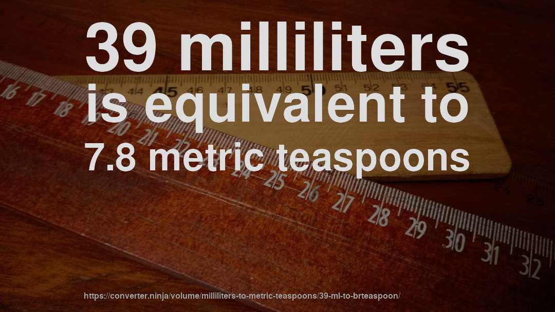 39 milliliters is equivalent to 7.8 metric teaspoons