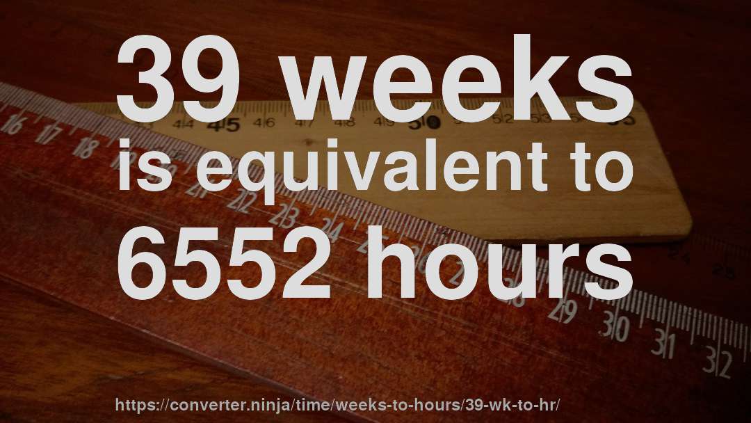 39 weeks is equivalent to 6552 hours