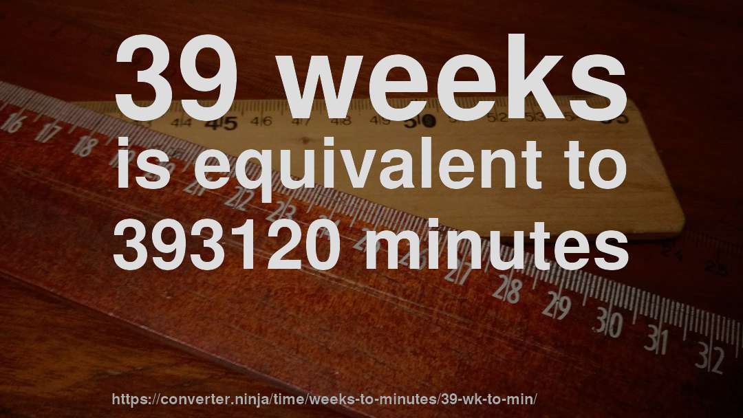 39 weeks is equivalent to 393120 minutes