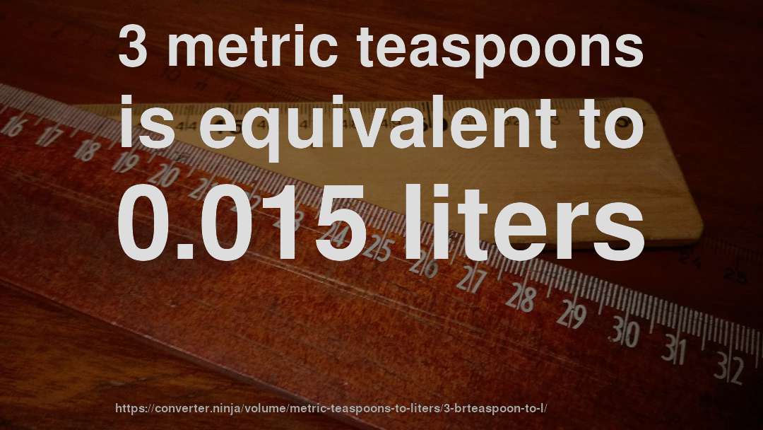 3 metric teaspoons is equivalent to 0.015 liters