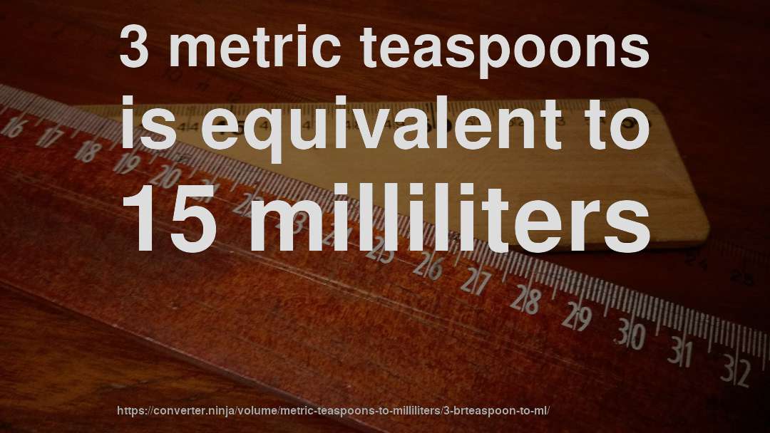 3 metric teaspoons is equivalent to 15 milliliters