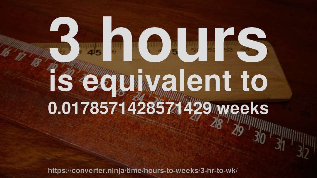 3 hours is equivalent to 0.0178571428571429 weeks