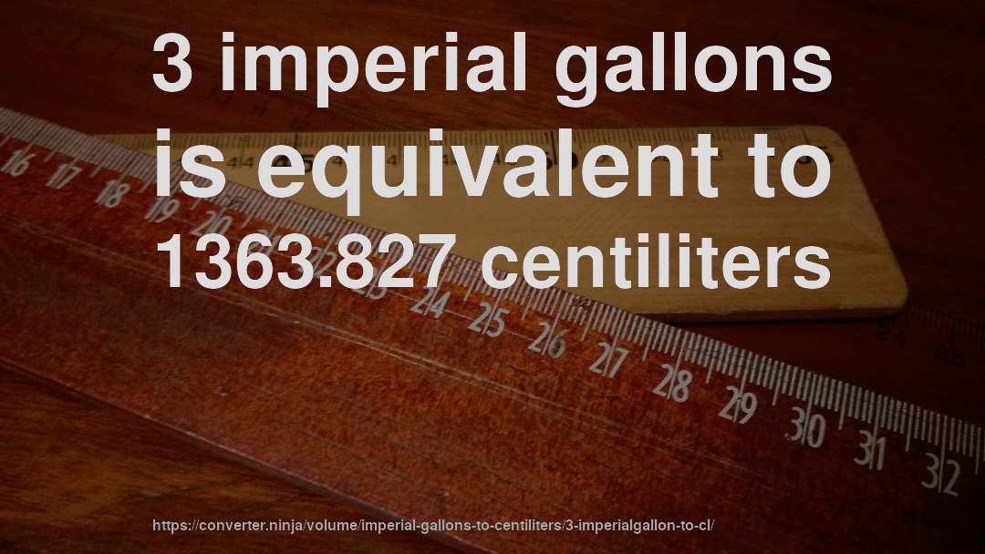 3 imperial gallons is equivalent to 1363.827 centiliters