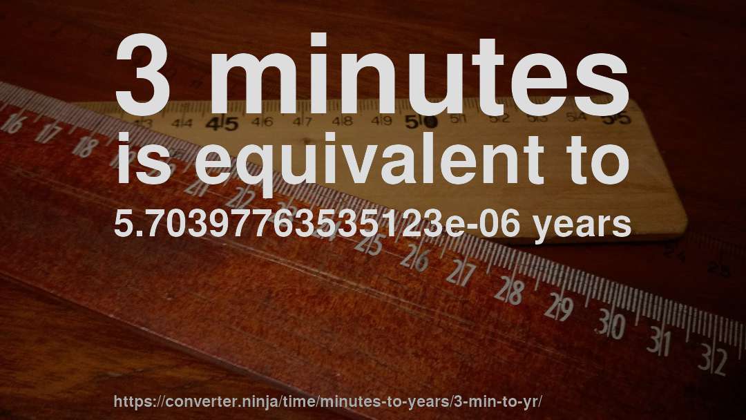 3 minutes is equivalent to 5.70397763535123e-06 years