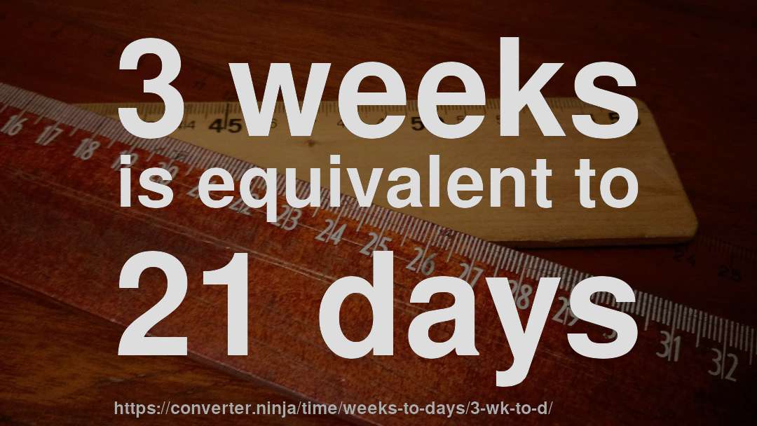 3 weeks is equivalent to 21 days