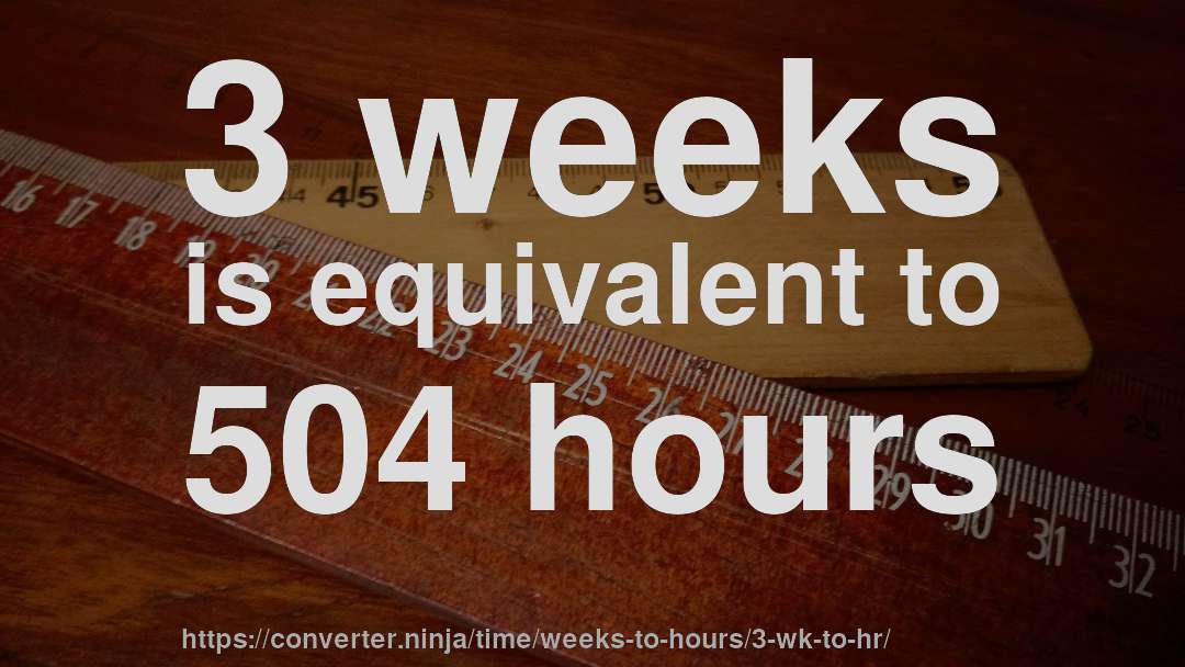 3 weeks is equivalent to 504 hours