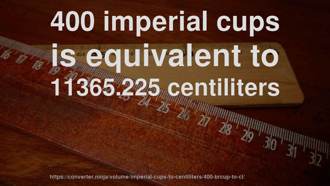 400 imperial cups is equivalent to 11365.225 centiliters