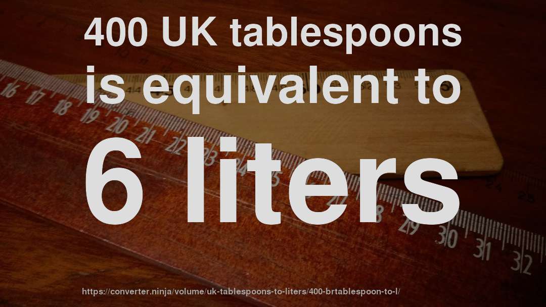 400 UK tablespoons is equivalent to 6 liters