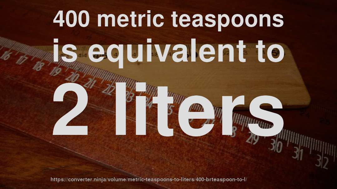 400 metric teaspoons is equivalent to 2 liters