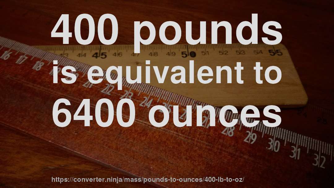 400 pounds is equivalent to 6400 ounces