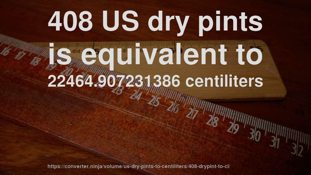 408 US dry pints is equivalent to 22464.907231386 centiliters