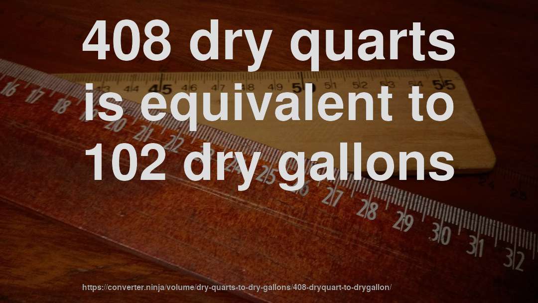 408 dry quarts is equivalent to 102 dry gallons