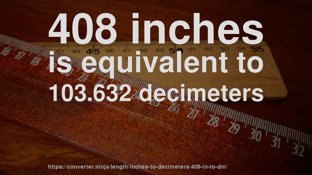 408 inches is equivalent to 103.632 decimeters