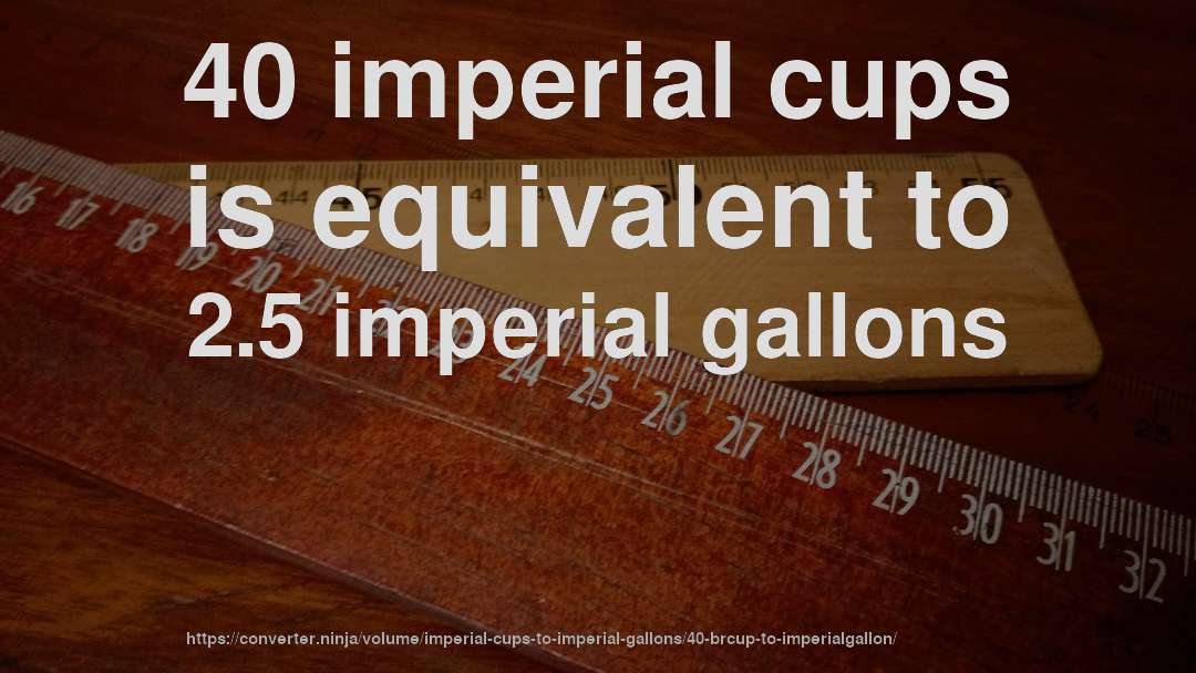 40 imperial cups is equivalent to 2.5 imperial gallons