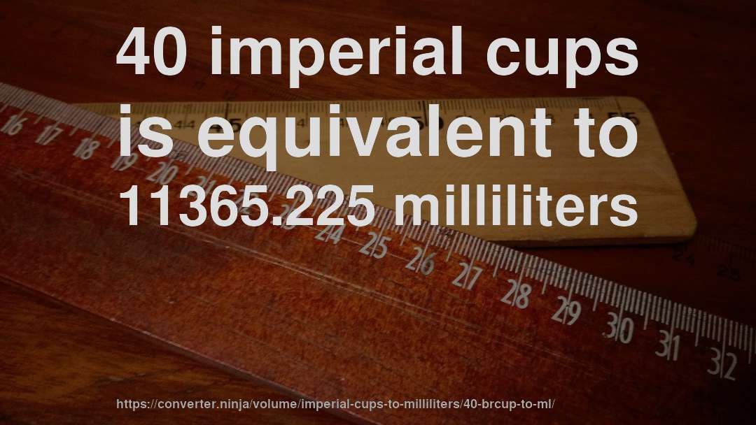 40 imperial cups is equivalent to 11365.225 milliliters
