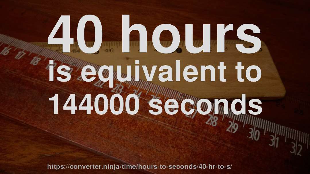 40 hours is equivalent to 144000 seconds
