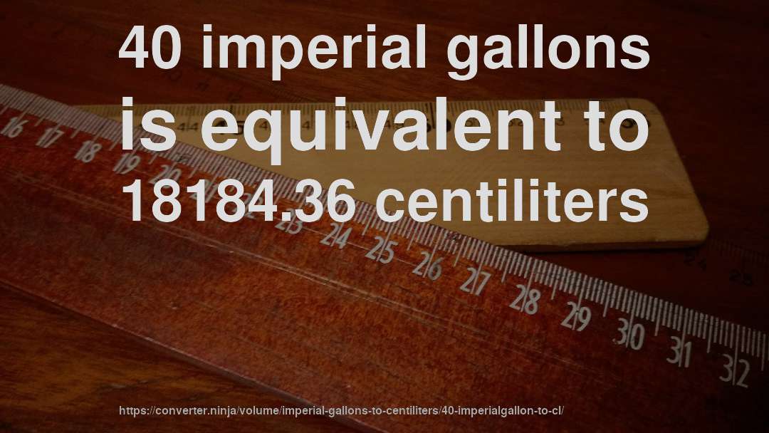 40 imperial gallons is equivalent to 18184.36 centiliters