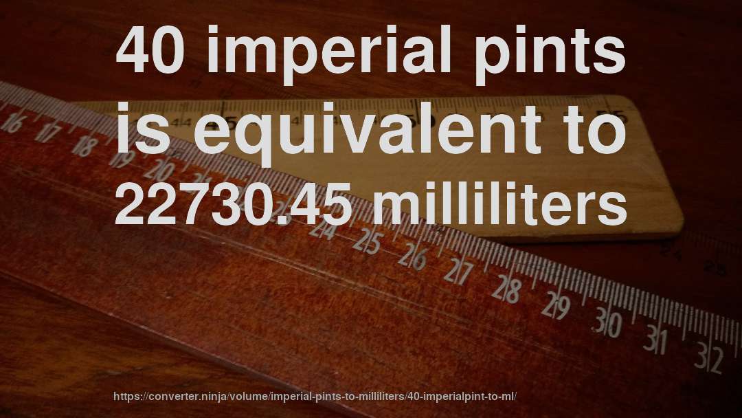 40 imperial pints is equivalent to 22730.45 milliliters