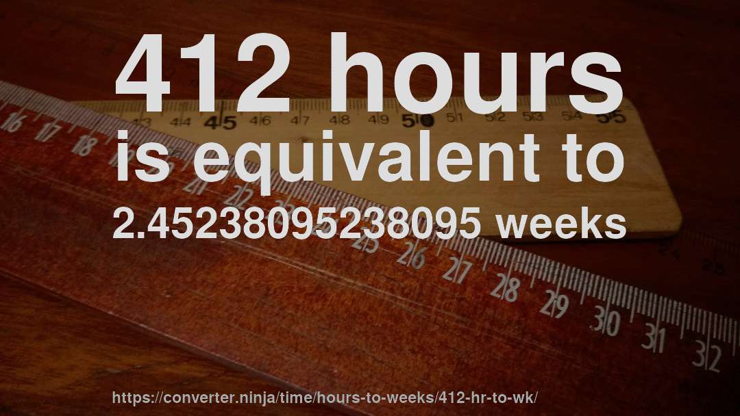 412 hours is equivalent to 2.45238095238095 weeks