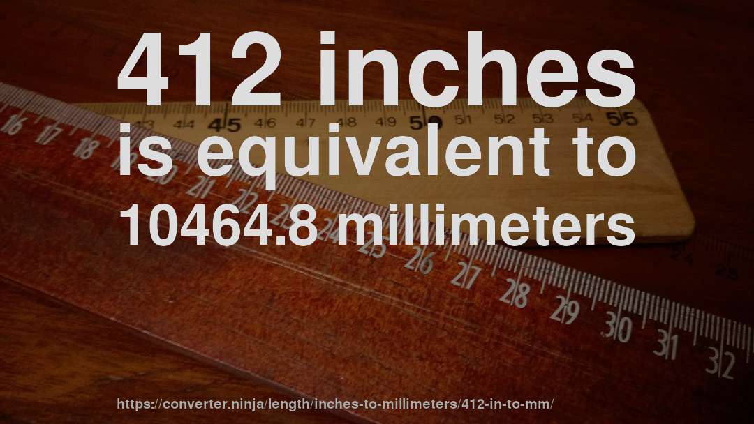412 inches is equivalent to 10464.8 millimeters