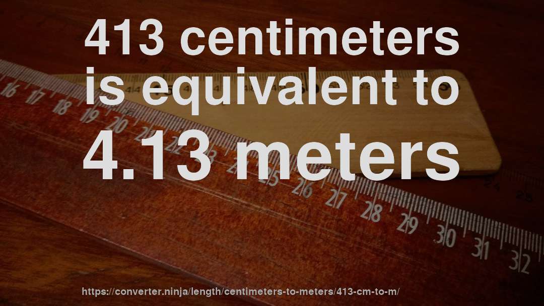 413 centimeters is equivalent to 4.13 meters