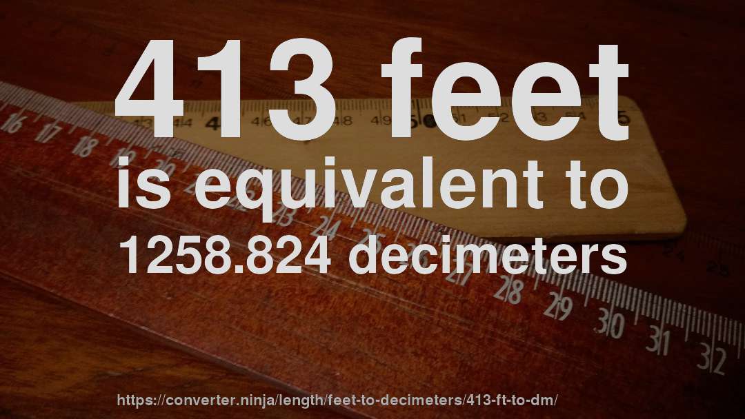 413 feet is equivalent to 1258.824 decimeters