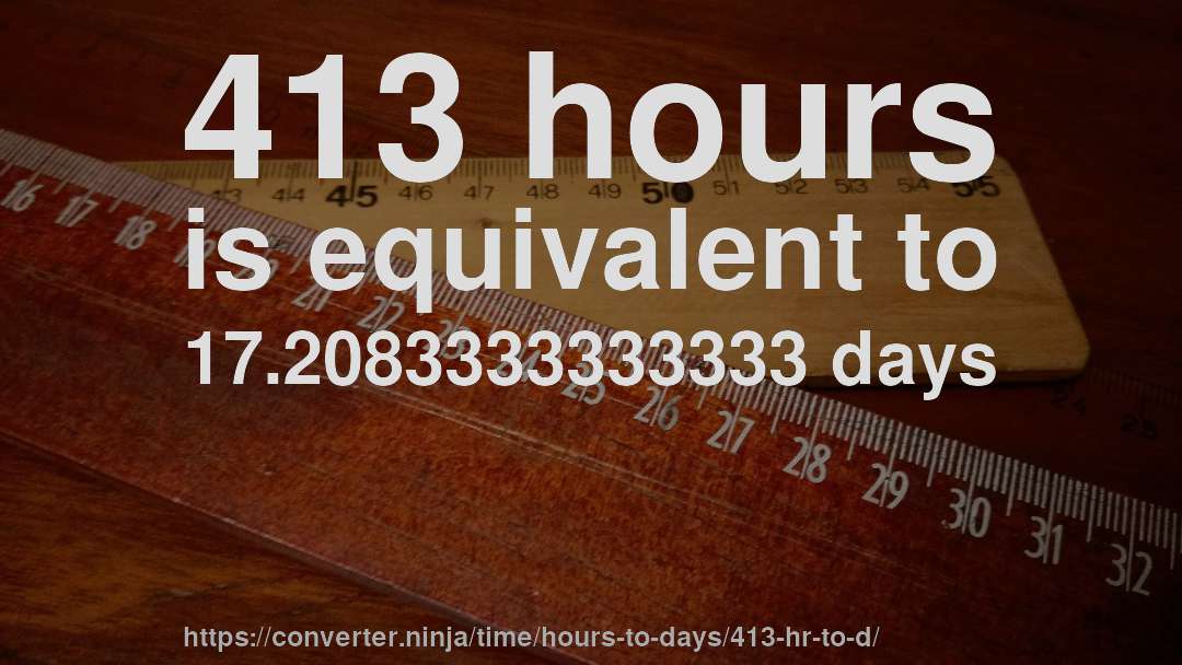 413 hours is equivalent to 17.2083333333333 days