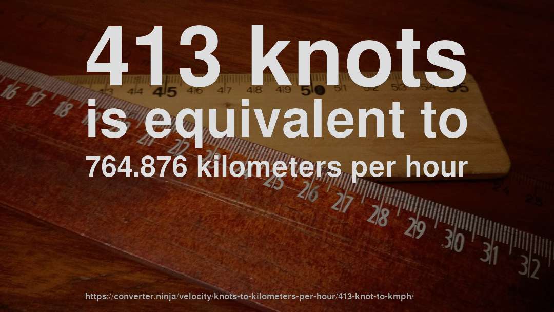 413 knots is equivalent to 764.876 kilometers per hour