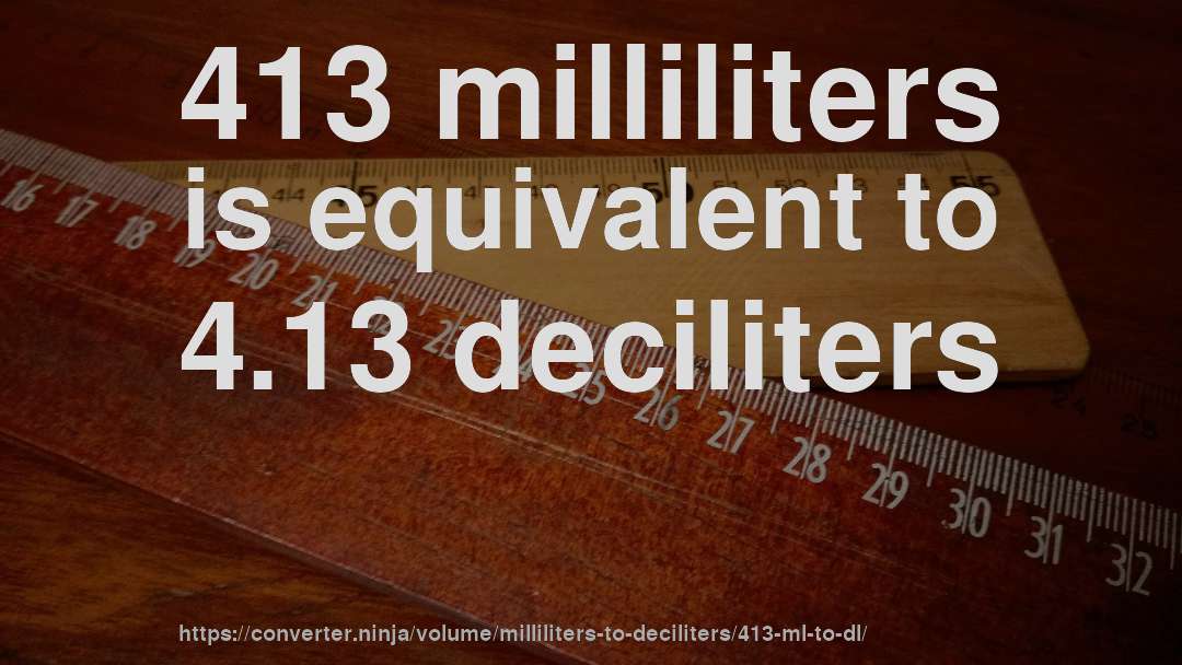 413 milliliters is equivalent to 4.13 deciliters