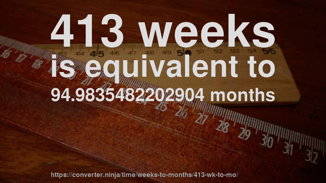 413 weeks is equivalent to 94.9835482202904 months