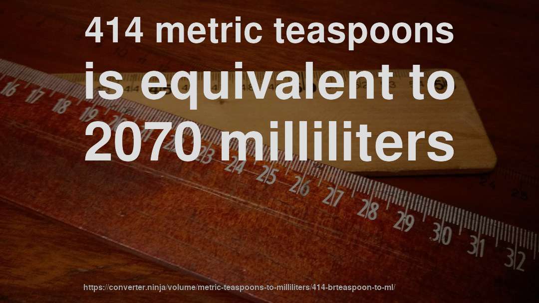 414 metric teaspoons is equivalent to 2070 milliliters