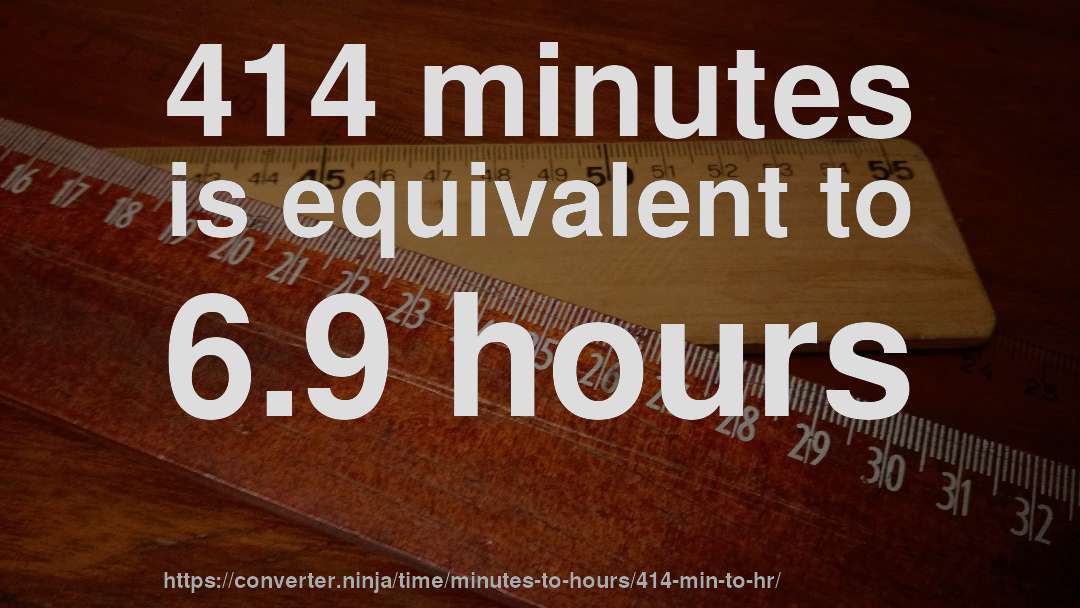 414 minutes is equivalent to 6.9 hours