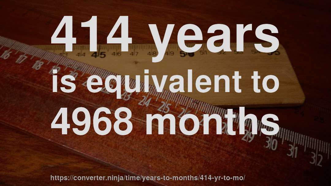 414 years is equivalent to 4968 months
