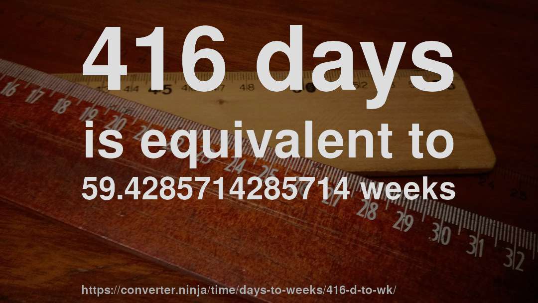 416 days is equivalent to 59.4285714285714 weeks